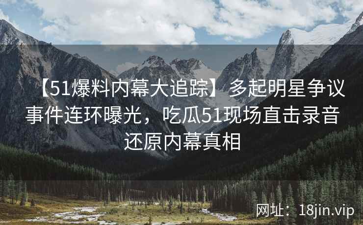 【51爆料内幕大追踪】多起明星争议事件连环曝光，吃瓜51现场直击录音还原内幕真相