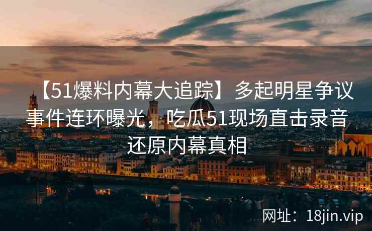 【51爆料内幕大追踪】多起明星争议事件连环曝光，吃瓜51现场直击录音还原内幕真相