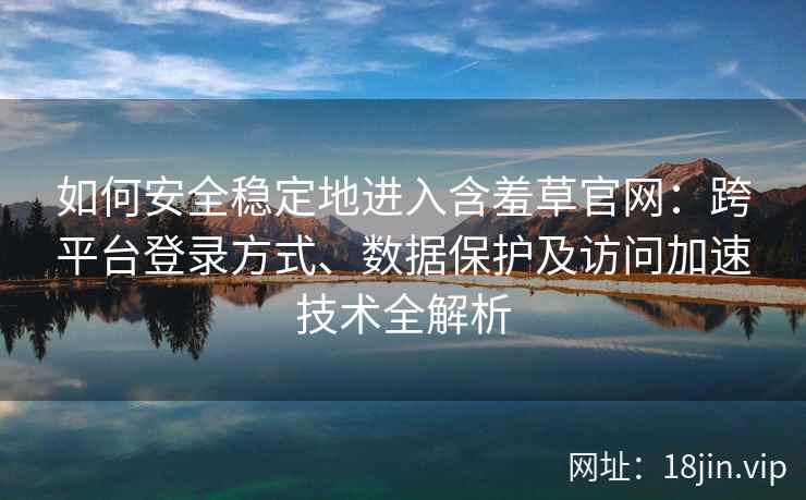 如何安全稳定地进入含羞草官网：跨平台登录方式、数据保护及访问加速技术全解析