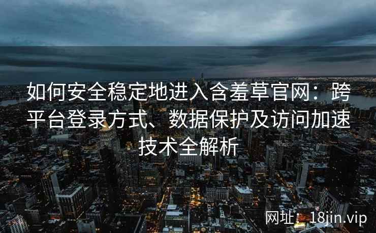 如何安全稳定地进入含羞草官网：跨平台登录方式、数据保护及访问加速技术全解析