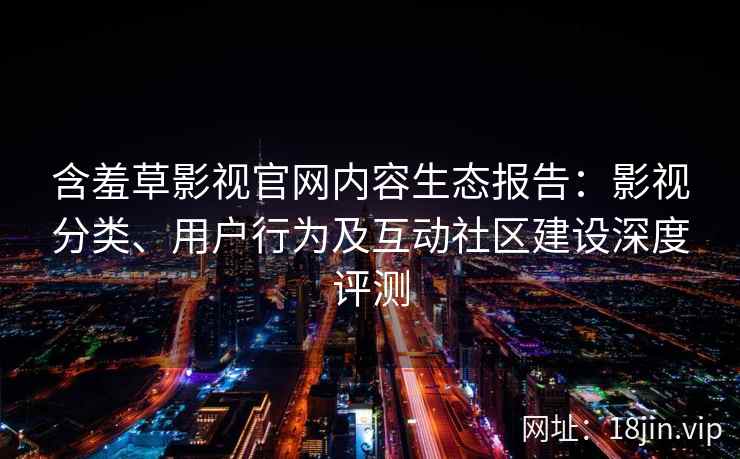含羞草影视官网内容生态报告：影视分类、用户行为及互动社区建设深度评测