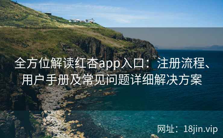 全方位解读红杏app入口：注册流程、用户手册及常见问题详细解决方案