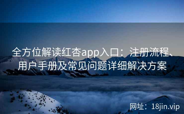 全方位解读红杏app入口：注册流程、用户手册及常见问题详细解决方案