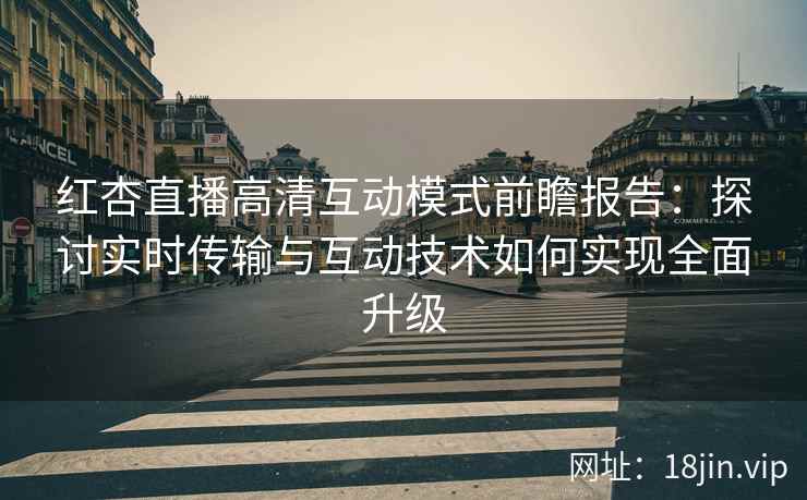 红杏直播高清互动模式前瞻报告：探讨实时传输与互动技术如何实现全面升级