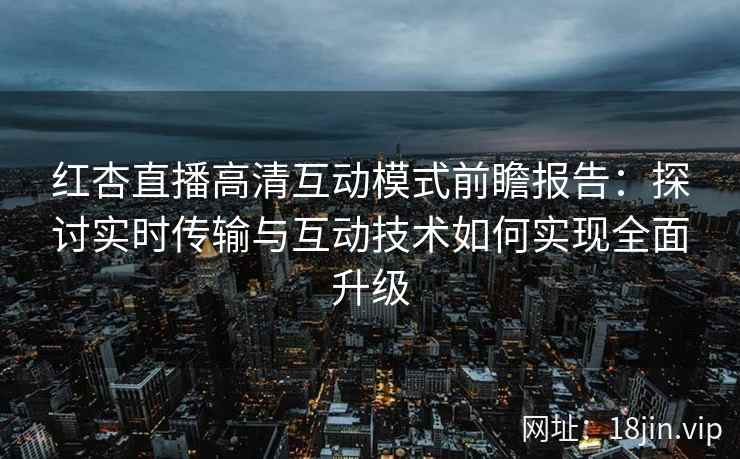 红杏直播高清互动模式前瞻报告：探讨实时传输与互动技术如何实现全面升级