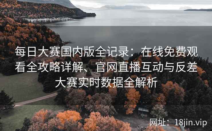 每日大赛国内版全记录：在线免费观看全攻略详解、官网直播互动与反差大赛实时数据全解析