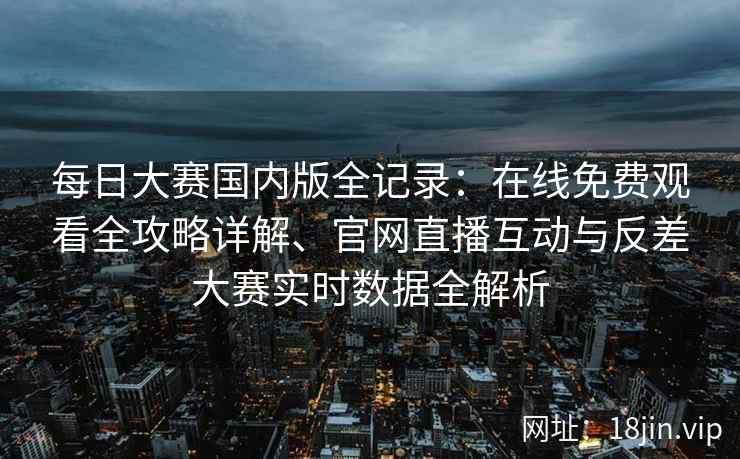 每日大赛国内版全记录：在线免费观看全攻略详解、官网直播互动与反差大赛实时数据全解析