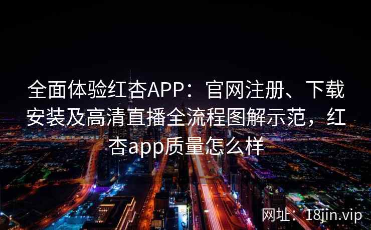 全面体验红杏APP：官网注册、下载安装及高清直播全流程图解示范，红杏app质量怎么样