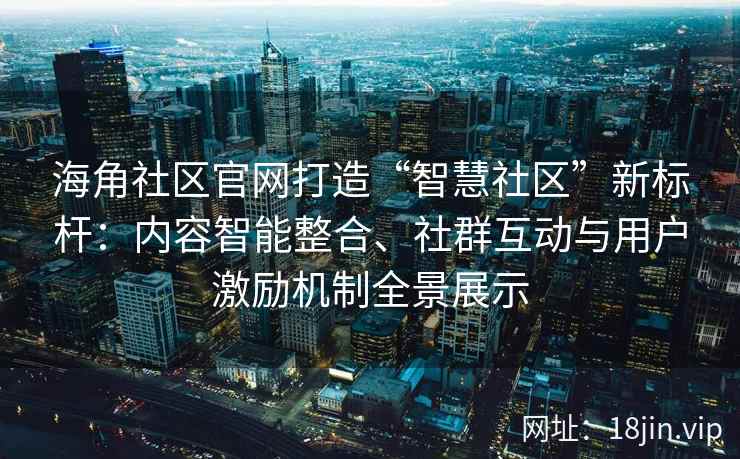 海角社区官网打造“智慧社区”新标杆：内容智能整合、社群互动与用户激励机制全景展示