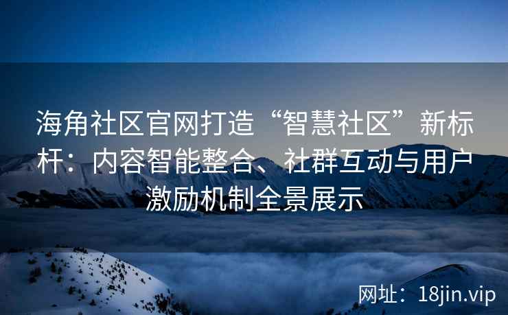 海角社区官网打造“智慧社区”新标杆：内容智能整合、社群互动与用户激励机制全景展示