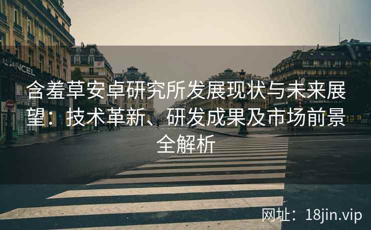 含羞草安卓研究所发展现状与未来展望：技术革新、研发成果及市场前景全解析