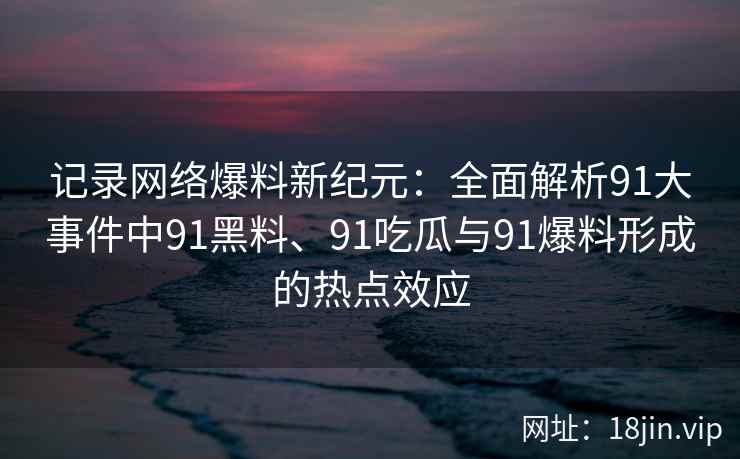 记录网络爆料新纪元：全面解析91大事件中91黑料、91吃瓜与91爆料形成的热点效应