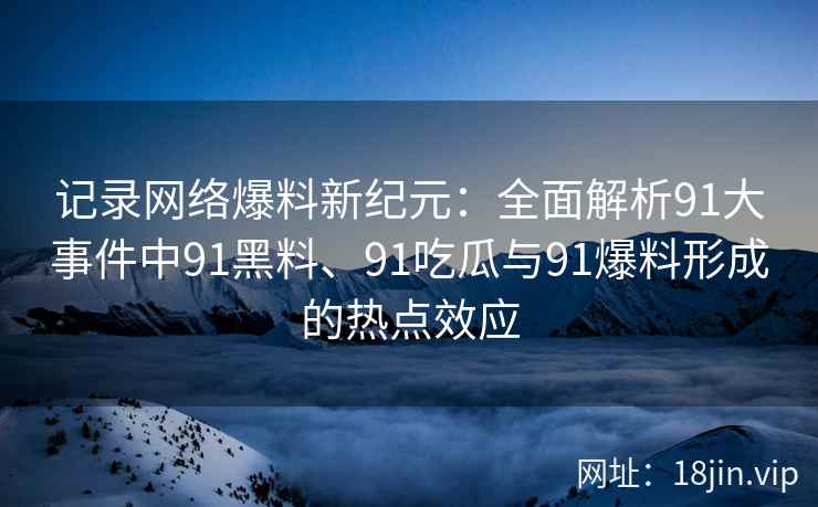 记录网络爆料新纪元：全面解析91大事件中91黑料、91吃瓜与91爆料形成的热点效应