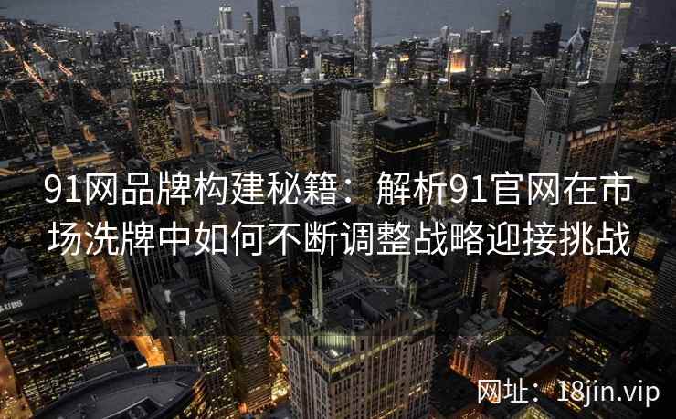 91网品牌构建秘籍：解析91官网在市场洗牌中如何不断调整战略迎接挑战