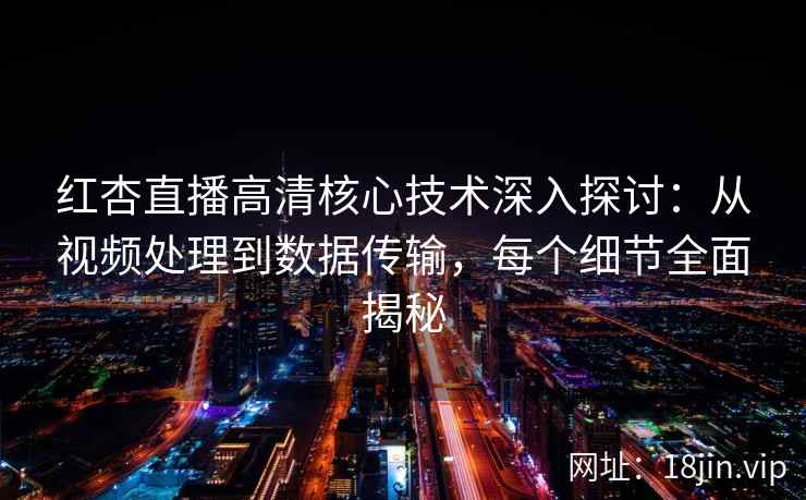 红杏直播高清核心技术深入探讨：从视频处理到数据传输，每个细节全面揭秘