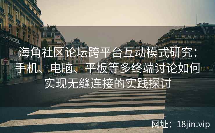 海角社区论坛跨平台互动模式研究：手机、电脑、平板等多终端讨论如何实现无缝连接的实践探讨