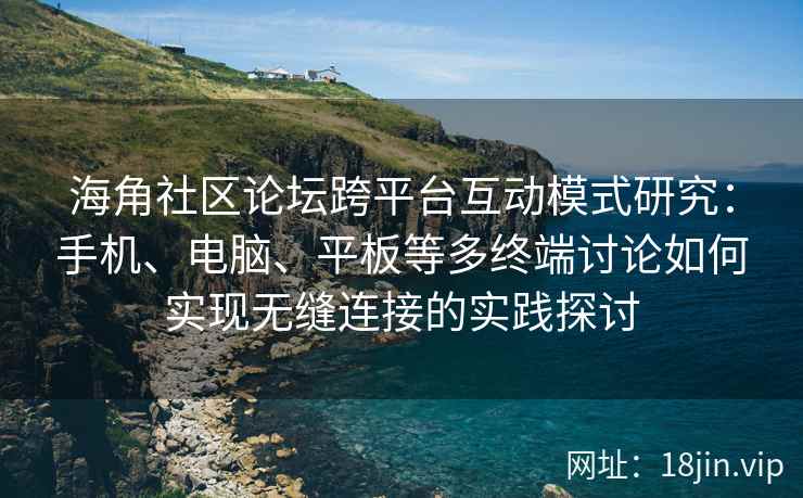 海角社区论坛跨平台互动模式研究：手机、电脑、平板等多终端讨论如何实现无缝连接的实践探讨
