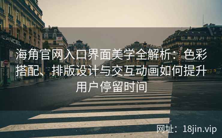 海角官网入口界面美学全解析：色彩搭配、排版设计与交互动画如何提升用户停留时间