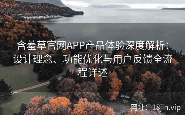 含羞草官网APP产品体验深度解析：设计理念、功能优化与用户反馈全流程详述