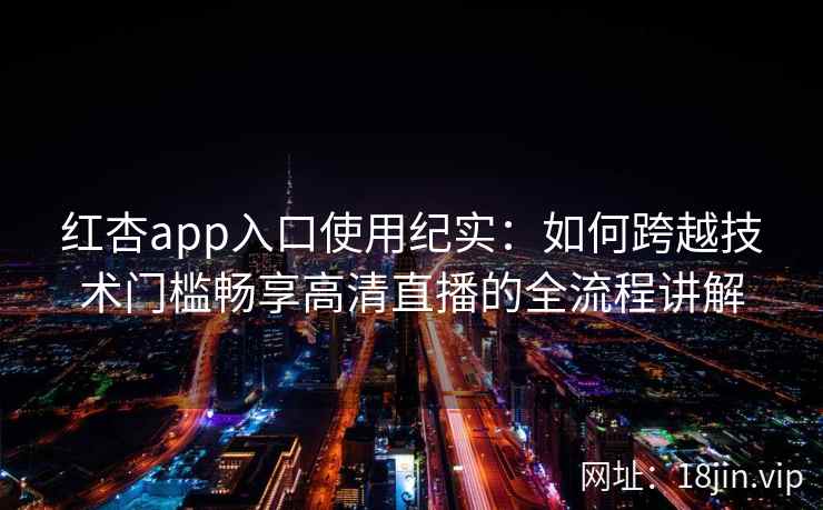 红杏app入口使用纪实：如何跨越技术门槛畅享高清直播的全流程讲解