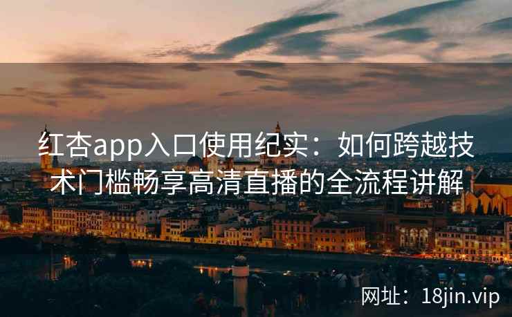 红杏app入口使用纪实：如何跨越技术门槛畅享高清直播的全流程讲解