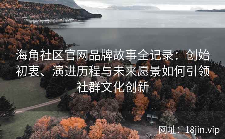 海角社区官网品牌故事全记录：创始初衷、演进历程与未来愿景如何引领社群文化创新
