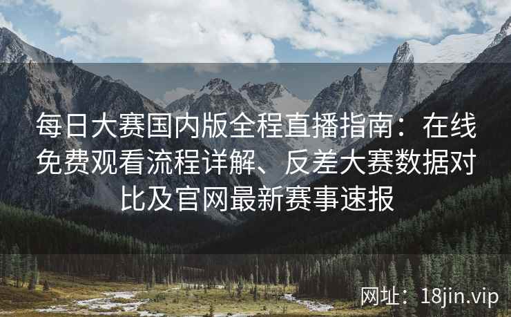 每日大赛国内版全程直播指南：在线免费观看流程详解、反差大赛数据对比及官网最新赛事速报