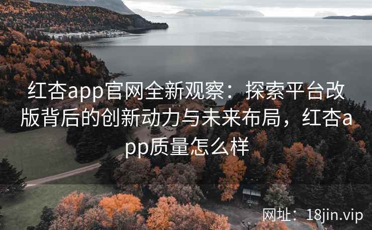 红杏app官网全新观察：探索平台改版背后的创新动力与未来布局，红杏app质量怎么样