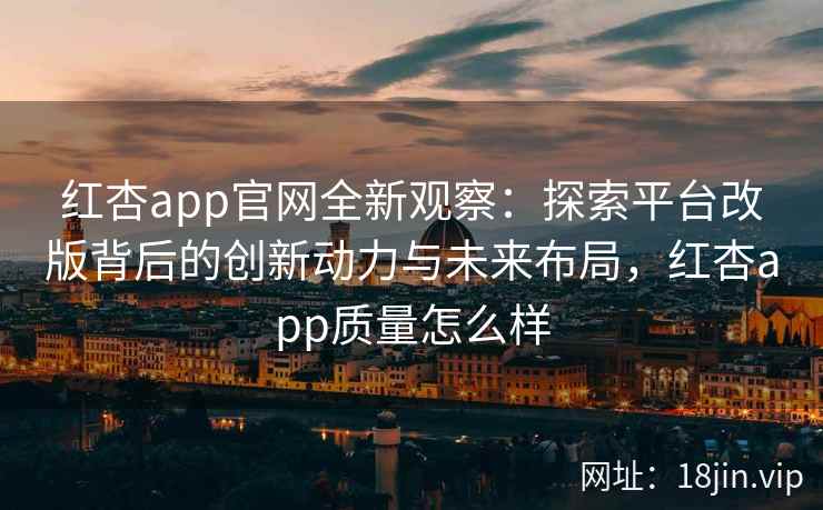 红杏app官网全新观察：探索平台改版背后的创新动力与未来布局，红杏app质量怎么样