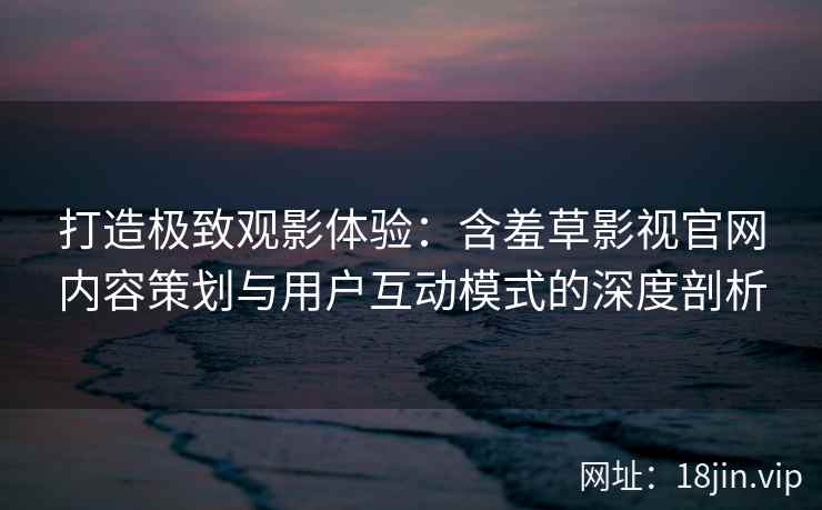 打造极致观影体验：含羞草影视官网内容策划与用户互动模式的深度剖析