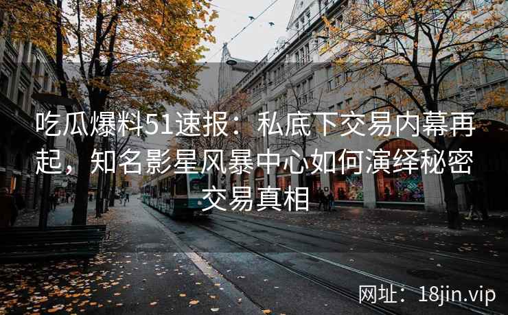 吃瓜爆料51速报：私底下交易内幕再起，知名影星风暴中心如何演绎秘密交易真相