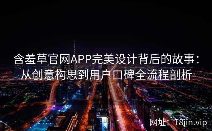含羞草官网APP完美设计背后的故事：从创意构思到用户口碑全流程剖析