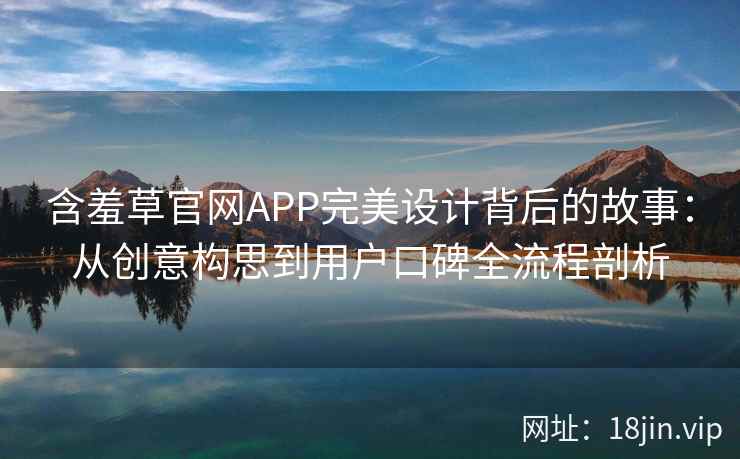 含羞草官网APP完美设计背后的故事：从创意构思到用户口碑全流程剖析