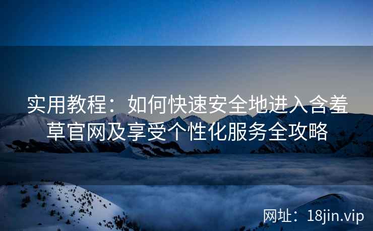 实用教程：如何快速安全地进入含羞草官网及享受个性化服务全攻略