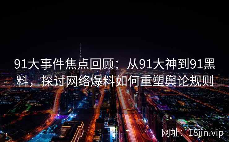 91大事件焦点回顾：从91大神到91黑料，探讨网络爆料如何重塑舆论规则
