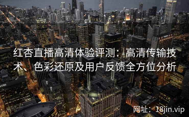 红杏直播高清体验评测：高清传输技术、色彩还原及用户反馈全方位分析