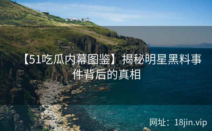 【51吃瓜内幕图鉴】揭秘明星黑料事件背后的真相