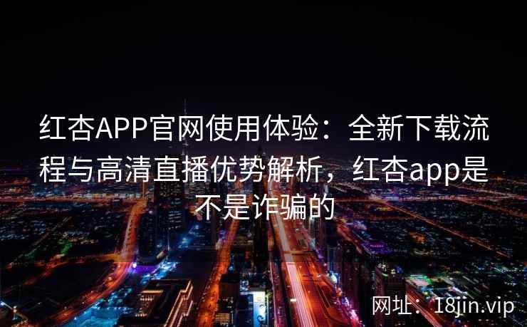 红杏APP官网使用体验：全新下载流程与高清直播优势解析，红杏app是不是诈骗的