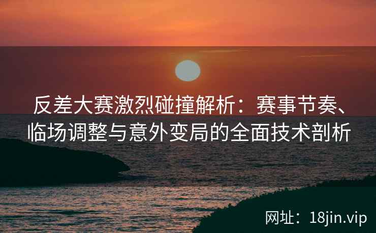 反差大赛激烈碰撞解析：赛事节奏、临场调整与意外变局的全面技术剖析