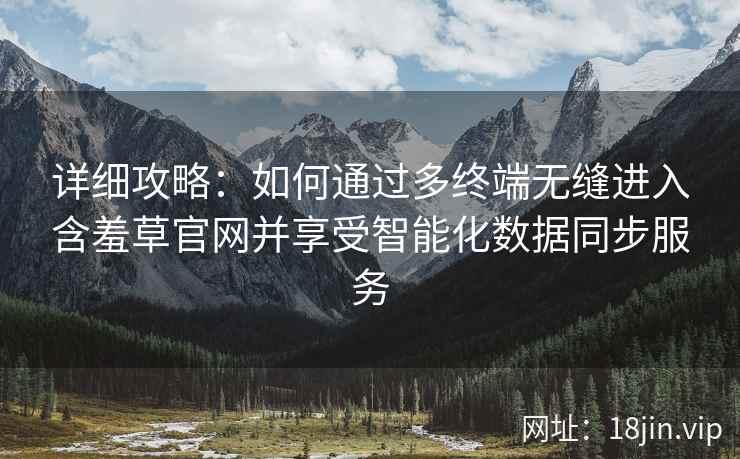 详细攻略：如何通过多终端无缝进入含羞草官网并享受智能化数据同步服务