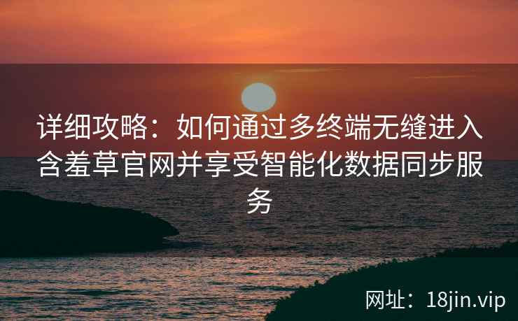 详细攻略：如何通过多终端无缝进入含羞草官网并享受智能化数据同步服务