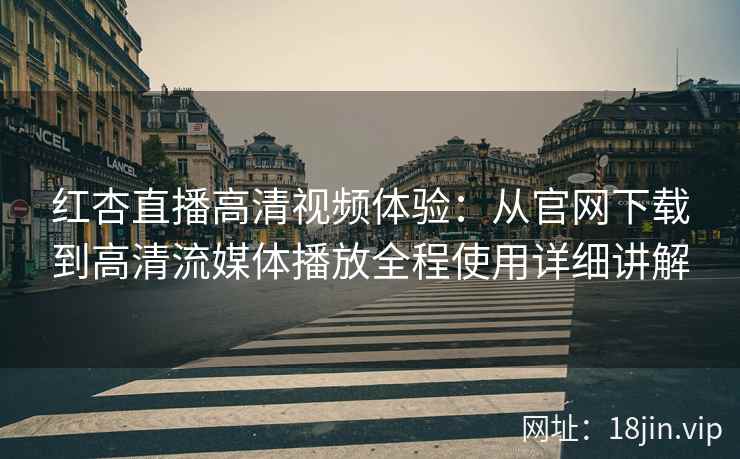 红杏直播高清视频体验：从官网下载到高清流媒体播放全程使用详细讲解