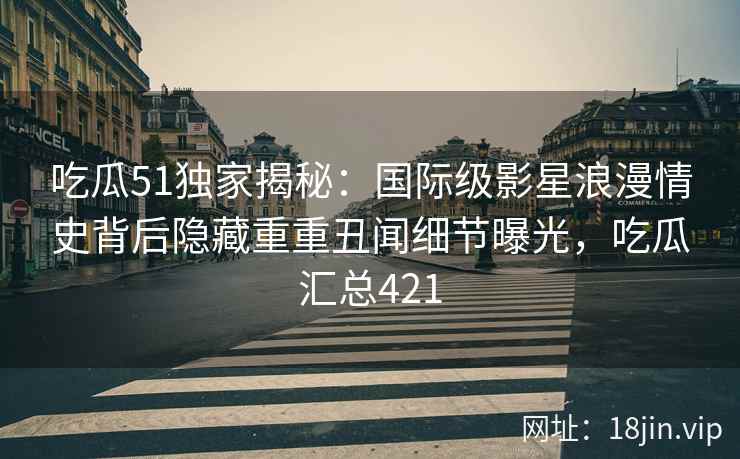 吃瓜51独家揭秘：国际级影星浪漫情史背后隐藏重重丑闻细节曝光，吃瓜汇总421