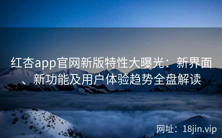 红杏app官网新版特性大曝光：新界面、新功能及用户体验趋势全盘解读