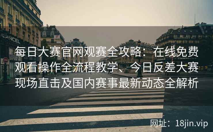 每日大赛官网观赛全攻略：在线免费观看操作全流程教学、今日反差大赛现场直击及国内赛事最新动态全解析