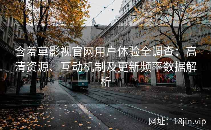 含羞草影视官网用户体验全调查：高清资源、互动机制及更新频率数据解析