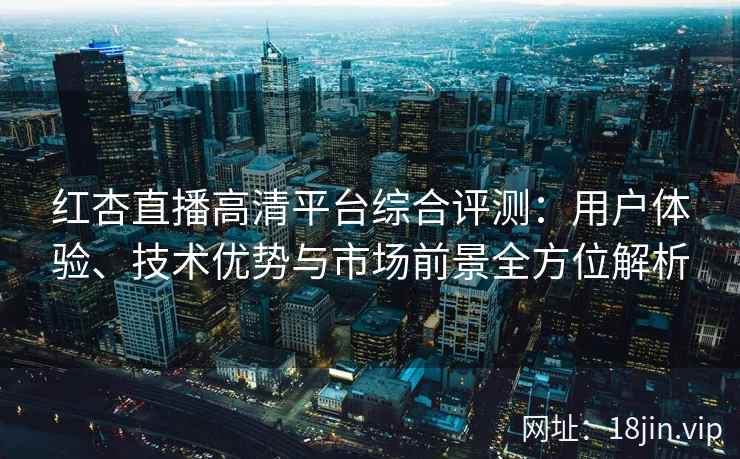 红杏直播高清平台综合评测：用户体验、技术优势与市场前景全方位解析
