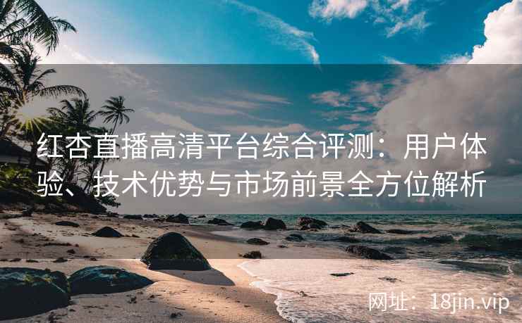 红杏直播高清平台综合评测：用户体验、技术优势与市场前景全方位解析