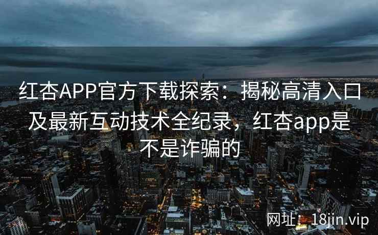 红杏APP官方下载探索：揭秘高清入口及最新互动技术全纪录，红杏app是不是诈骗的