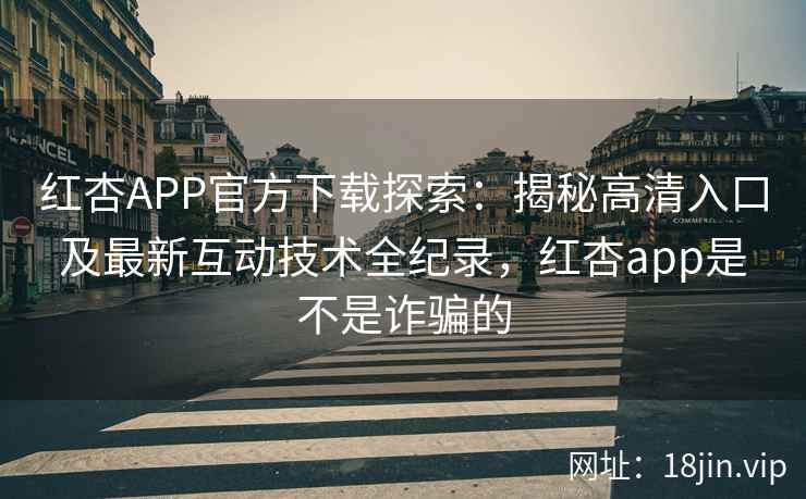 红杏APP官方下载探索：揭秘高清入口及最新互动技术全纪录，红杏app是不是诈骗的